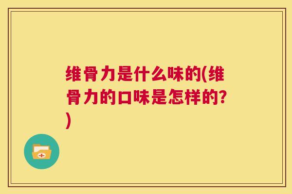 维骨力是什么味的(维骨力的口味是怎样的?)