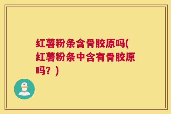 红薯粉条含骨胶原吗(红薯粉条中含有骨胶原吗?) 红薯粉条含骨胶原吗(红薯粉条中含有骨胶原吗?)