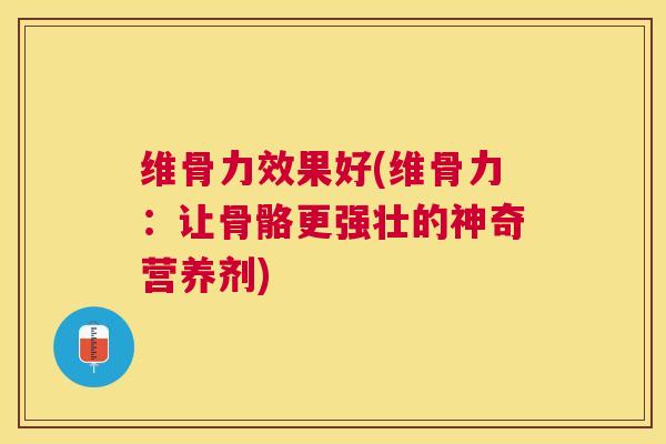维骨力效果好(维骨力：让骨骼更强壮的神奇营养剂)