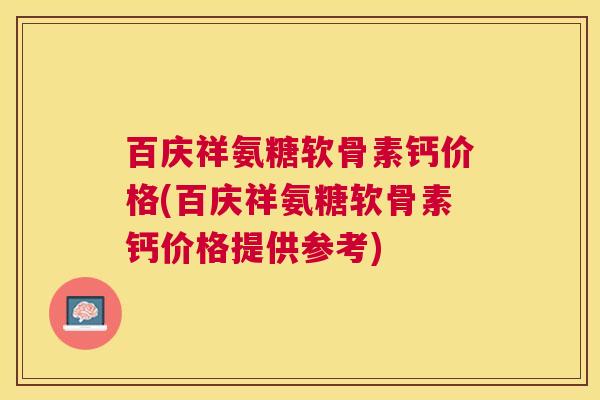 百庆祥氨糖软骨素钙价格(百庆祥氨糖软骨素钙价格提供参考)