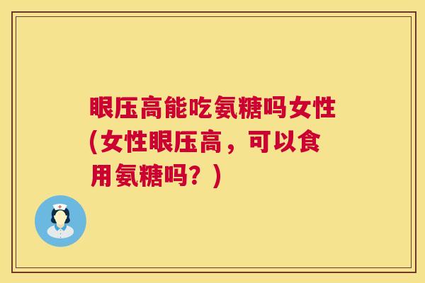 眼压高能吃氨糖吗女性(女性眼压高,可以食用氨糖吗?)