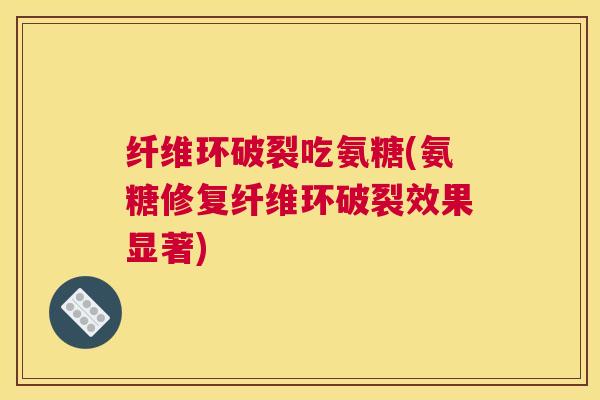 纤维环破裂吃氨糖(氨糖修复纤维环破裂效果显著) 纤维环破裂吃氨糖(氨糖修复纤维环破裂效果显著)