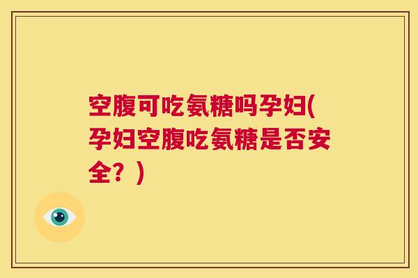 空腹可吃氨糖吗孕妇(孕妇空腹吃氨糖是否安全?) 空腹可吃氨糖吗孕妇(孕妇空腹吃氨糖是否安全?)
