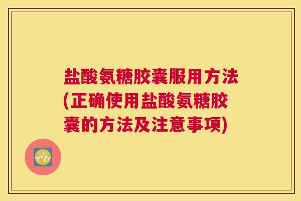 盐酸氨糖胶囊服用方法(正确使用盐酸氨糖胶囊的方法及注意事项)