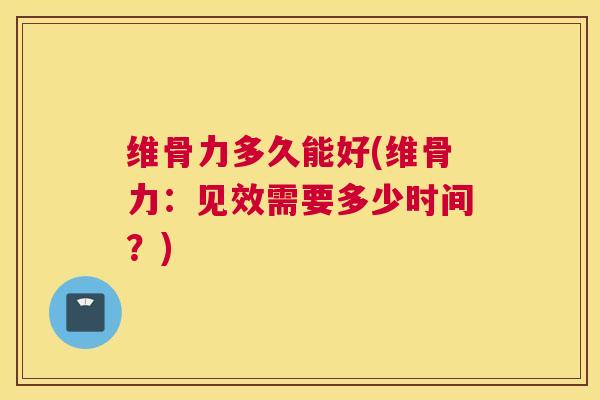 维骨力多久能好(维骨力:见效需要多少时间?)