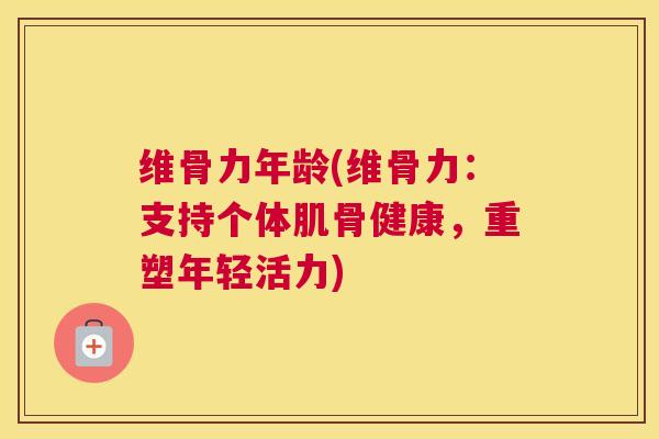 维骨力年龄(维骨力:支持个体肌骨健康,重塑年轻活力)
