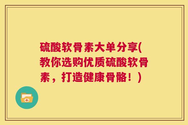 硫酸软骨素大单分享(教你选购优质硫酸软骨素,打造健康骨骼!) 硫酸软骨素大单分享(教你选购优质硫酸软骨素,打造健康骨骼!)