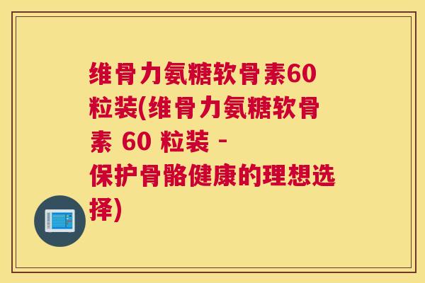 维骨力氨糖软骨素60粒装(维骨力氨糖软骨素 60 粒装 - 保护骨骼健康的理想选择)