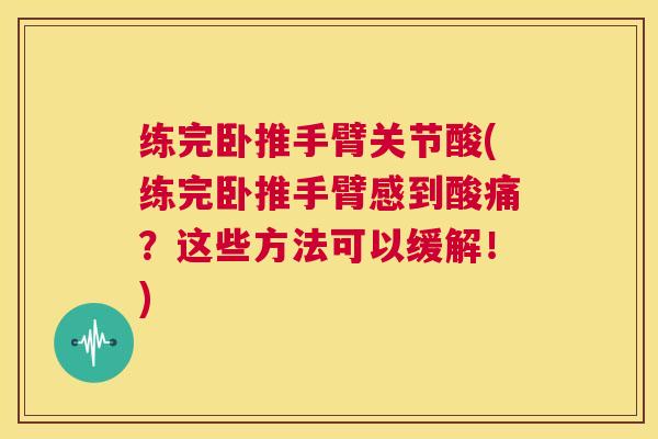 练完卧推手臂关节酸(练完卧推手臂感到酸痛?这些方法可以缓解!) 练完卧推手臂关节酸(练完卧推手臂感到酸痛?这些方法可以缓解!)