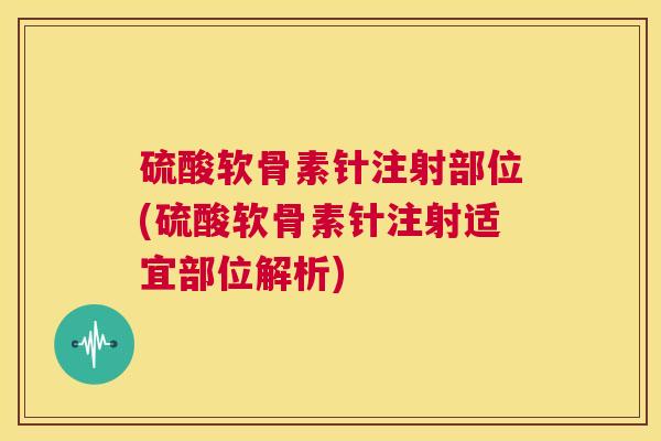 硫酸软骨素针注射部位(硫酸软骨素针注射适宜部位解析) 硫酸软骨素针注射部位(硫酸软骨素针注射适宜部位解析)