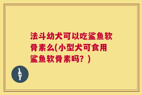 法斗幼犬可以吃鲨鱼软骨素么(小型犬可食用鲨鱼软骨素吗?)