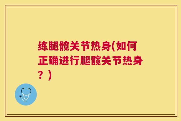 练腿髋关节热身(如何正确进行腿髋关节热身?) 练腿髋关节热身(如何正确进行腿髋关节热身?)