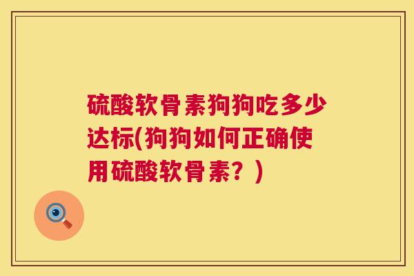 硫酸软骨素狗狗吃多少达标(狗狗如何正确使用硫酸软骨素?)