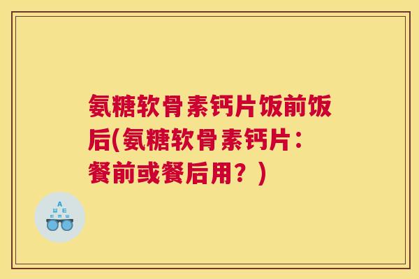 氨糖软骨素钙片饭前饭后(氨糖软骨素钙片:餐前或餐后用?)