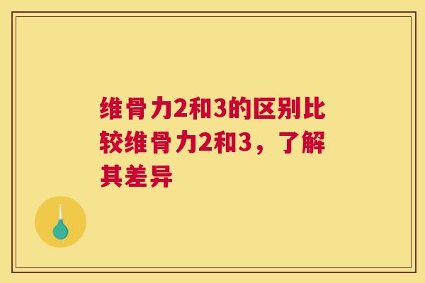 维骨力2和3的区别比较维骨力2和3,了解其差异