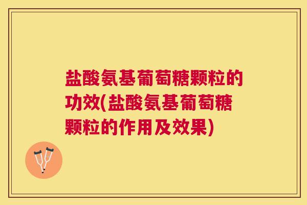 盐酸氨基葡萄糖颗粒的功效(盐酸氨基葡萄糖颗粒的作用及效果)