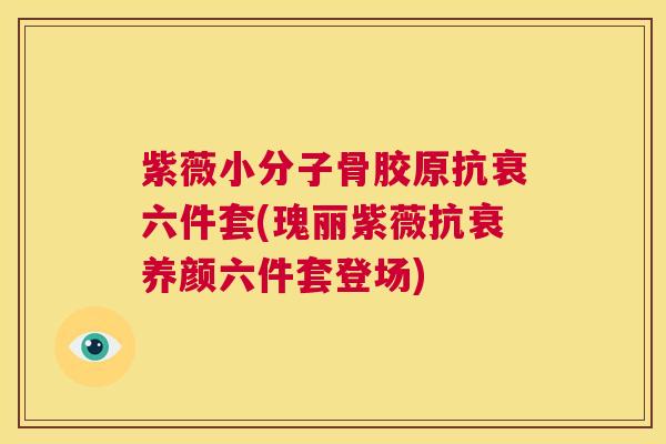 紫薇小分子骨胶原抗衰六件套(瑰丽紫薇抗衰养颜六件套登场)