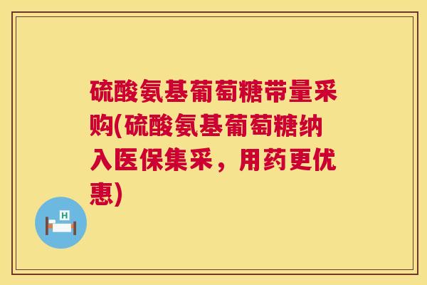 硫酸氨基葡萄糖带量采购(硫酸氨基葡萄糖纳入医保集采,用药更优惠) 硫酸氨基葡萄糖带量采购(硫酸氨基葡萄糖纳入医保集采,用药更优惠)