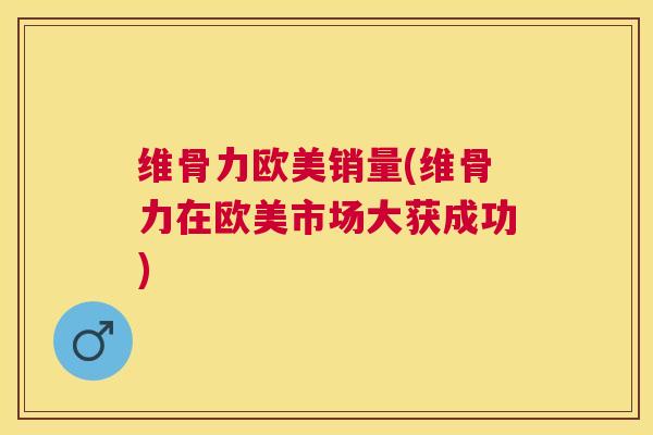 维骨力欧美销量(维骨力在欧美市场大获成功) 维骨力欧美销量(维骨力在欧美市场大获成功)