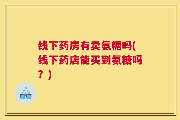 线下药房有卖氨糖吗(线下药店能买到氨糖吗？)