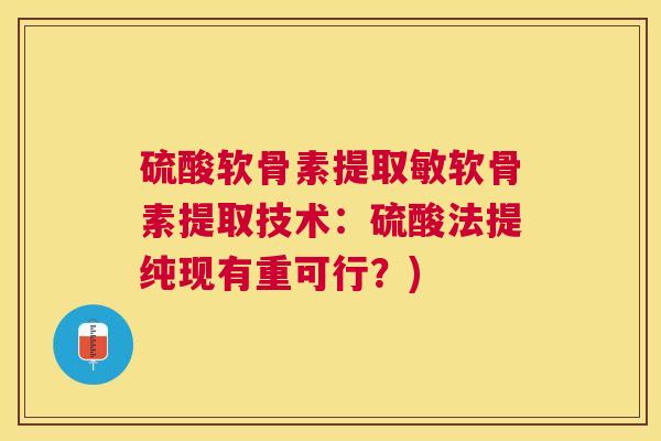 硫酸软骨素提取敏软骨素提取技术:硫酸法提纯现有重可行?)