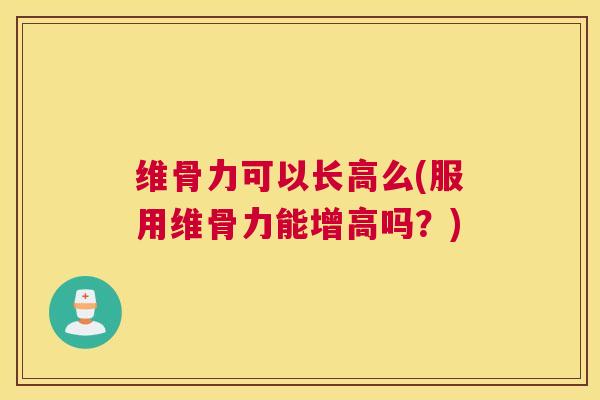维骨力可以长高么(服用维骨力能增高吗?)