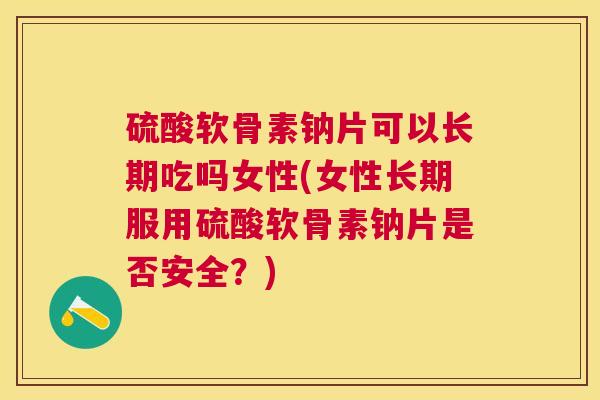 硫酸软骨素钠片可以长期吃吗女性(女性长期服用硫酸软骨素钠片是否安全?) 硫酸软骨素钠片可以长期吃吗女性(女性长期服用硫酸软骨素钠片是否安全?)