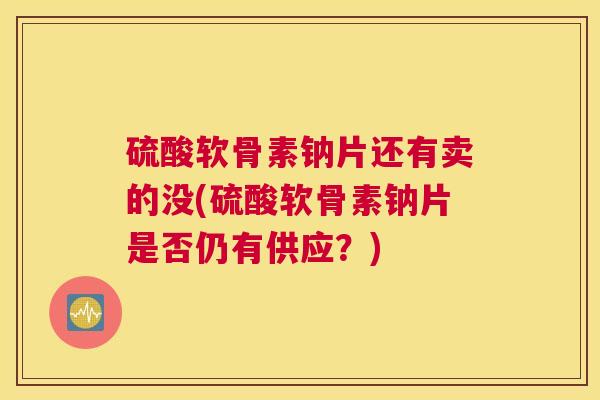 硫酸软骨素钠片还有卖的没(硫酸软骨素钠片是否仍有供应?) 硫酸软骨素钠片还有卖的没(硫酸软骨素钠片是否仍有供应?)
