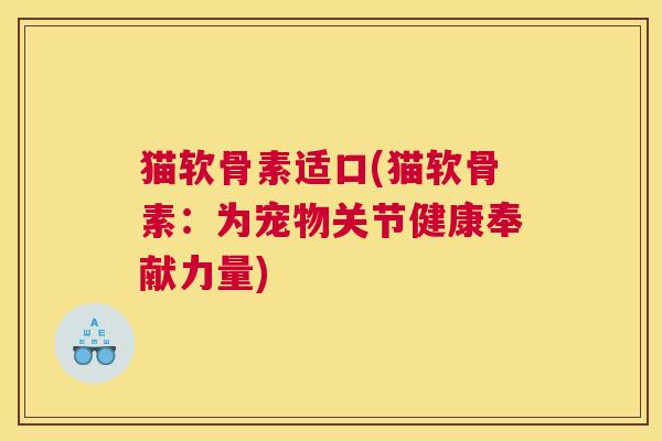 猫软骨素适口(猫软骨素:为宠物关节健康奉献力量)
