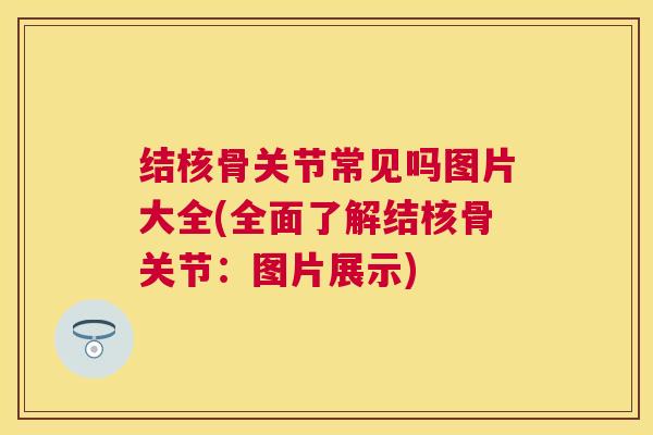 结核骨关节常见吗图片大全(全面了解结核骨关节:图片展示)