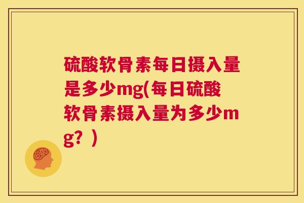 硫酸软骨素每日摄入量是多少mg(每日硫酸软骨素摄入量为多少mg?)