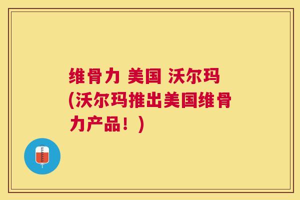 维骨力 美国 沃尔玛(沃尔玛推出美国维骨力产品！)