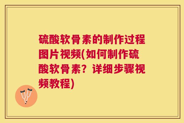 硫酸软骨素的制作过程图片视频(如何制作硫酸软骨素?详细步骤视频教程)