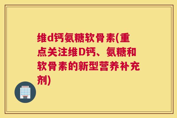 维d钙氨糖软骨素(重点关注维D钙、氨糖和软骨素的新型营养补充剂) 维d钙氨糖软骨素(重点关注维D钙、氨糖和软骨素的新型营养补充剂)