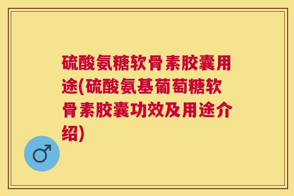 硫酸氨糖软骨素胶囊用途(硫酸氨基葡萄糖软骨素胶囊功效及用途介绍)