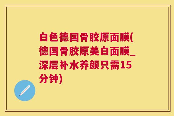 白色德国骨胶原面膜(德国骨胶原美白面膜_深层补水养颜只需15分钟)