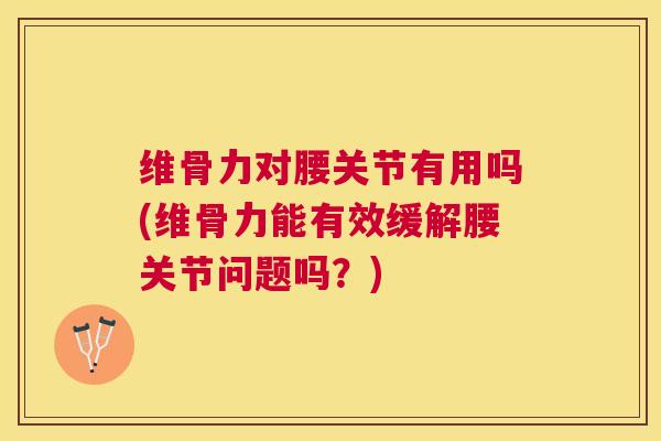 维骨力对腰关节有用吗(维骨力能有效缓解腰关节问题吗？)