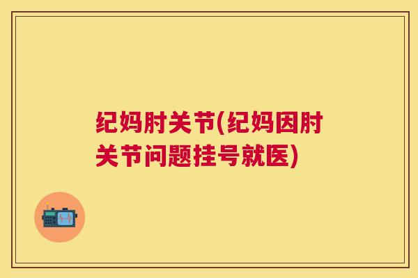 纪妈肘关节(纪妈因肘关节问题挂号就医)