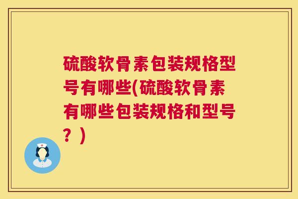 硫酸软骨素包装规格型号有哪些(硫酸软骨素有哪些包装规格和型号？)
