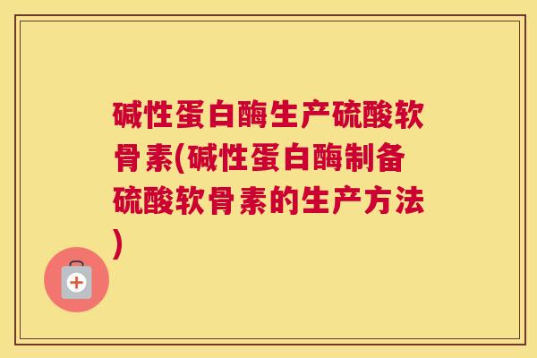 碱性蛋白酶生产硫酸软骨素(碱性蛋白酶制备硫酸软骨素的生产方法)