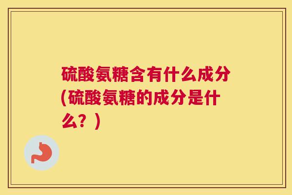 硫酸氨糖含有什么成分(硫酸氨糖的成分是什么？)