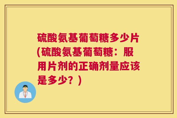 硫酸氨基葡萄糖多少片(硫酸氨基葡萄糖:服用片剂的正确剂量应该是多少?) 硫酸氨基葡萄糖多少片(硫酸氨基葡萄糖:服用片剂的正确剂量应该是多少?)