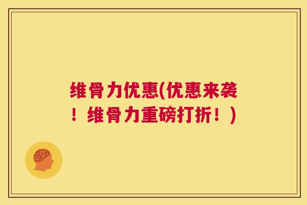 维骨力优惠(优惠来袭!维骨力重磅打折!)