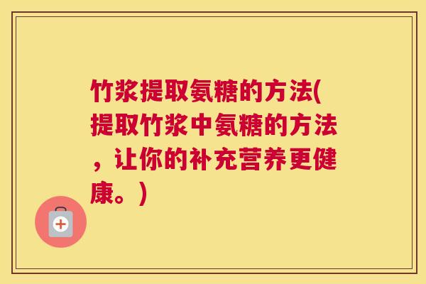 竹浆提取氨糖的方法(提取竹浆中氨糖的方法,让你的补充营养更健康。)