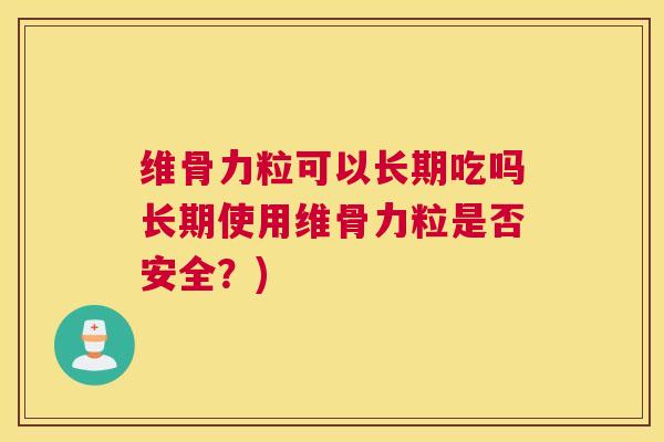 维骨力粒可以长期吃吗长期使用维骨力粒是否安全?)