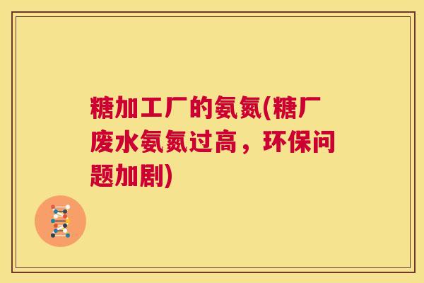 糖加工厂的氨氮(糖厂废水氨氮过高，环保问题加剧)