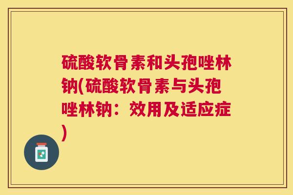 硫酸软骨素和头孢唑林钠(硫酸软骨素与头孢唑林钠:效用及适应症) 硫酸软骨素和头孢唑林钠(硫酸软骨素与头孢唑林钠:效用及适应症)