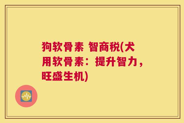 狗软骨素 智商税(犬用软骨素:提升智力,旺盛生机)