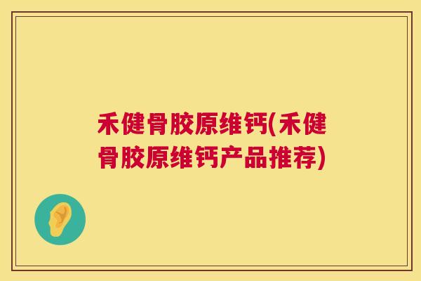 禾健骨胶原维钙(禾健骨胶原维钙产品推荐)