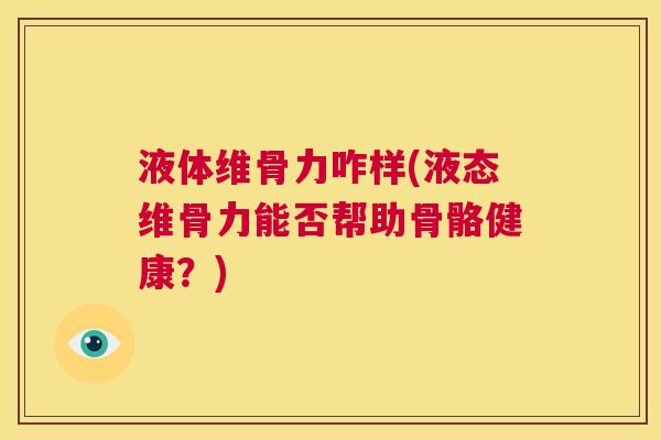 液体维骨力咋样(液态维骨力能否帮助骨骼健康?)